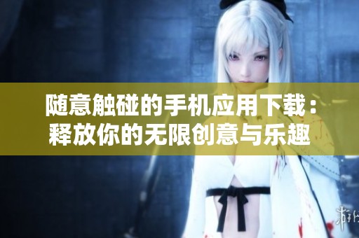 随意触碰的手机应用下载：释放你的无限创意与乐趣