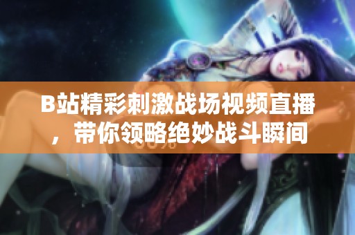 B站精彩刺激战场视频直播，带你领略绝妙战斗瞬间