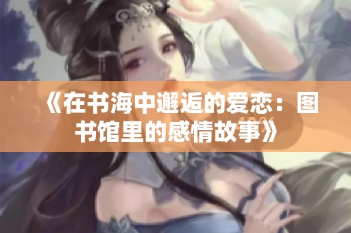 《在书海中邂逅的爱恋：图书馆里的感情故事》