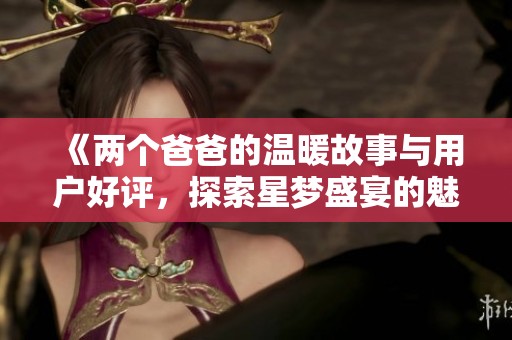 《两个爸爸的温暖故事与用户好评，探索星梦盛宴的魅力》