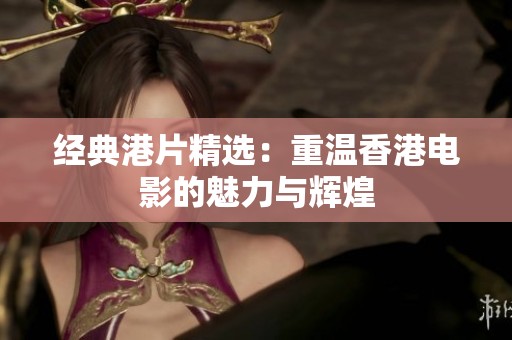 经典港片精选：重温香港电影的魅力与辉煌