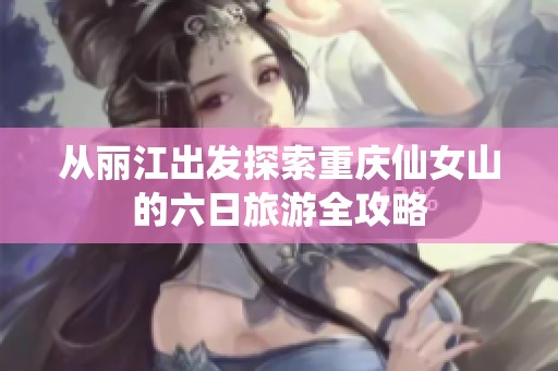 从丽江出发探索重庆仙女山的六日旅游全攻略