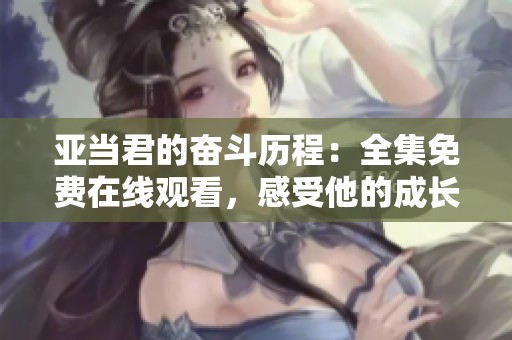 亚当君的奋斗历程：全集免费在线观看，感受他的成长与挑战