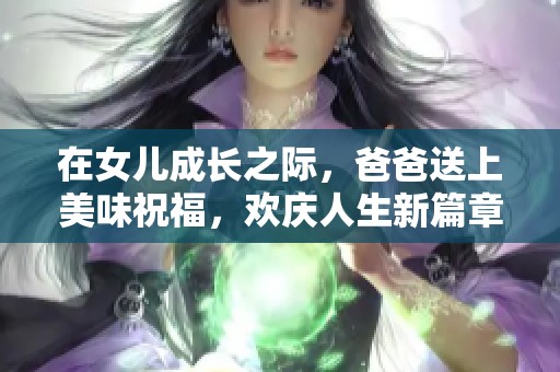 在女儿成长之际，爸爸送上美味祝福，欢庆人生新篇章