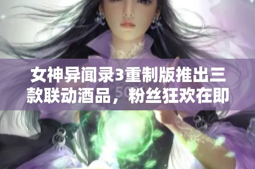 女神异闻录3重制版推出三款联动酒品，粉丝狂欢在即！