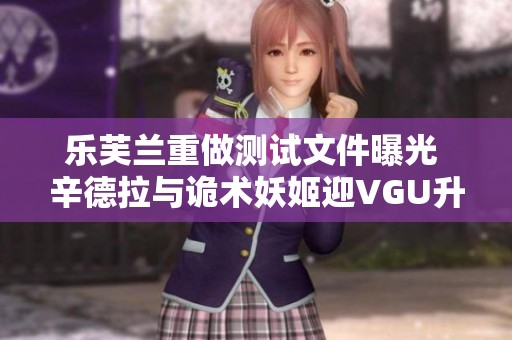 乐芙兰重做测试文件曝光 辛德拉与诡术妖姬迎VGU升级