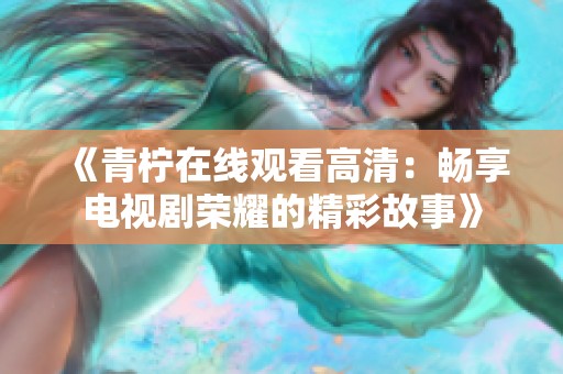 《青柠在线观看高清：畅享电视剧荣耀的精彩故事》
