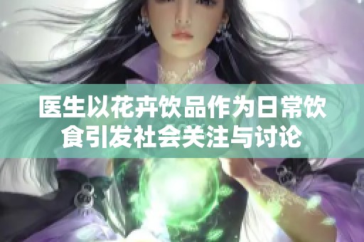 医生以花卉饮品作为日常饮食引发社会关注与讨论