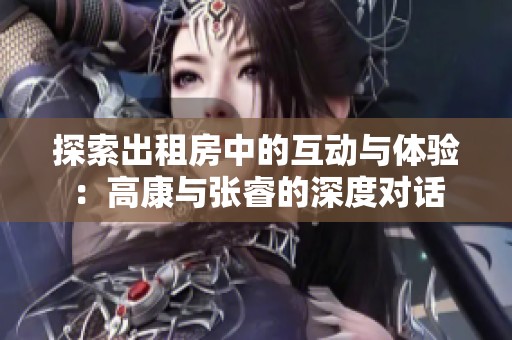探索出租房中的互动与体验：高康与张睿的深度对话