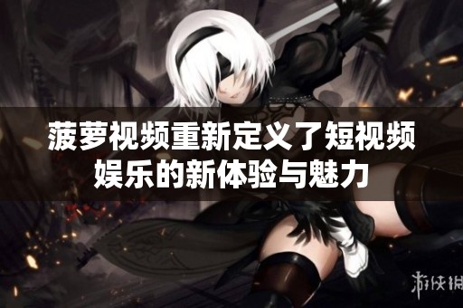 菠萝视频重新定义了短视频娱乐的新体验与魅力