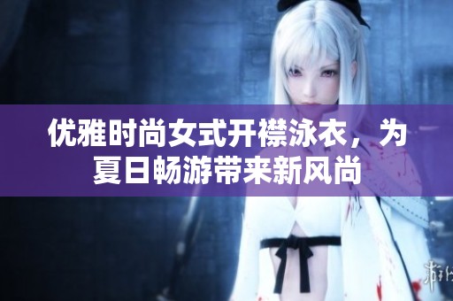 优雅时尚女式开襟泳衣，为夏日畅游带来新风尚