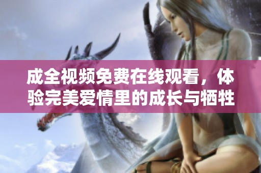 成全视频免费在线观看，体验完美爱情里的成长与牺牲