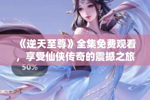 《逆天至尊》全集免费观看，享受仙侠传奇的震撼之旅