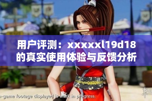 用户评测：xxxxxl19d18的真实使用体验与反馈分析