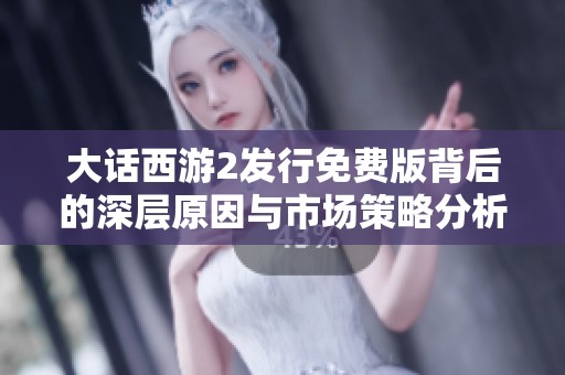 大话西游2发行免费版背后的深层原因与市场策略分析