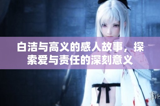 白洁与高义的感人故事，探索爱与责任的深刻意义