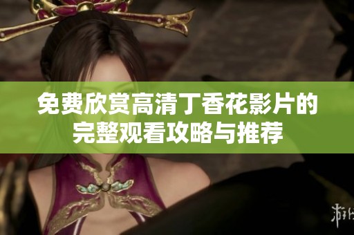 免费欣赏高清丁香花影片的完整观看攻略与推荐