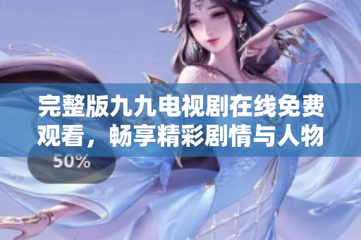 完整版九九电视剧在线免费观看，畅享精彩剧情与人物故事