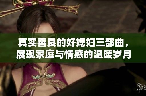真实善良的好媳妇三部曲，展现家庭与情感的温暖岁月