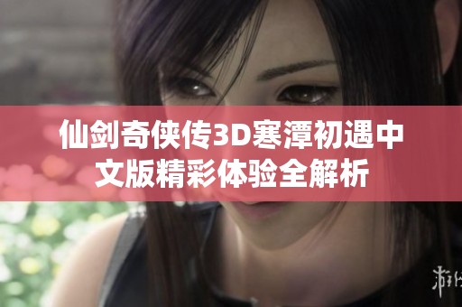 仙剑奇侠传3D寒潭初遇中文版精彩体验全解析