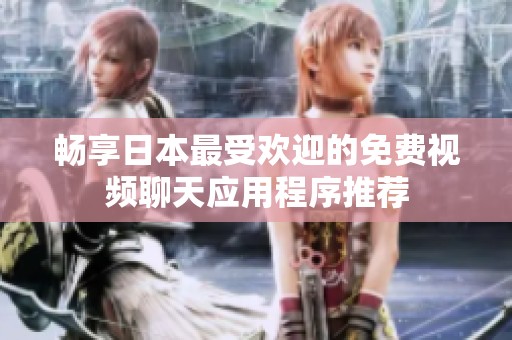 畅享日本最受欢迎的免费视频聊天应用程序推荐