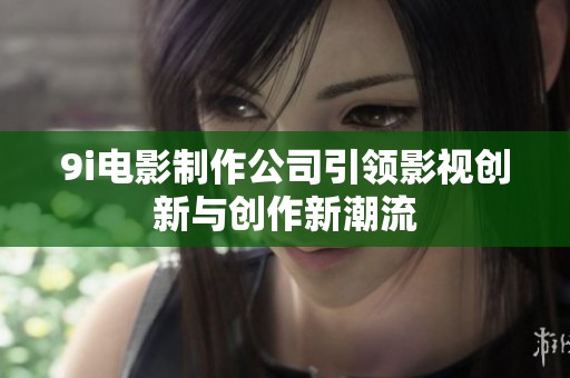 9i电影制作公司引领影视创新与创作新潮流