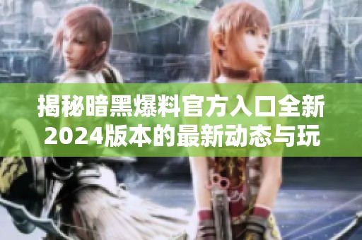 揭秘暗黑爆料官方入口全新2024版本的最新动态与玩法