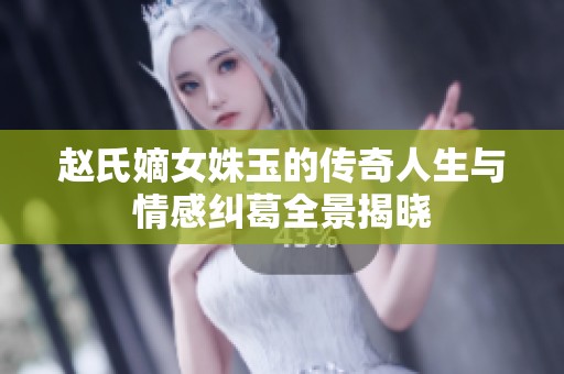 赵氏嫡女姝玉的传奇人生与情感纠葛全景揭晓