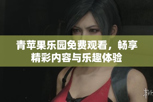 青苹果乐园免费观看，畅享精彩内容与乐趣体验