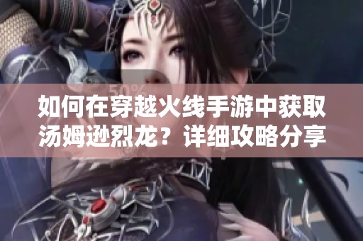 如何在穿越火线手游中获取汤姆逊烈龙？详细攻略分享