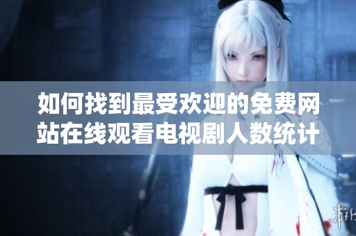 如何找到最受欢迎的免费网站在线观看电视剧人数统计方法