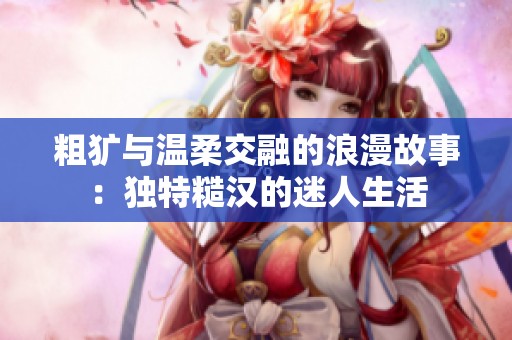 粗犷与温柔交融的浪漫故事：独特糙汉的迷人生活