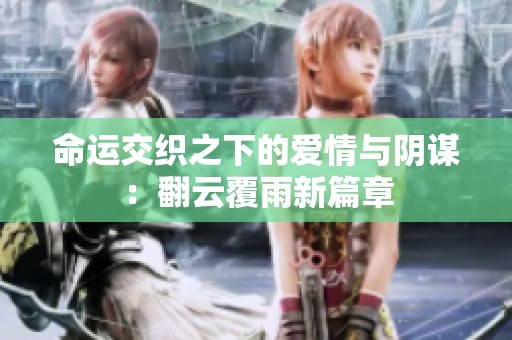 命运交织之下的爱情与阴谋：翻云覆雨新篇章