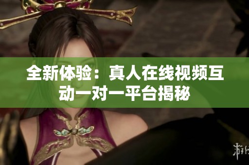 全新体验：真人在线视频互动一对一平台揭秘