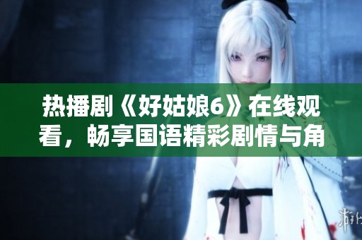 热播剧《好姑娘6》在线观看，畅享国语精彩剧情与角色魅力