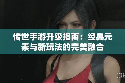 传世手游升级指南：经典元素与新玩法的完美融合