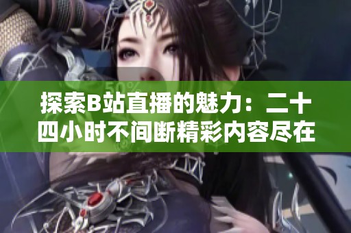 探索B站直播的魅力：二十四小时不间断精彩内容尽在其中
