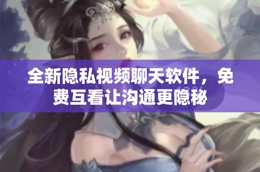 全新隐私视频聊天软件，免费互看让沟通更隐秘