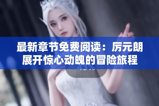最新章节免费阅读：厉元朗展开惊心动魄的冒险旅程