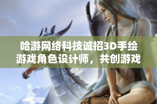 哈游网络科技诚招3D手绘游戏角色设计师，共创游戏文化新篇章