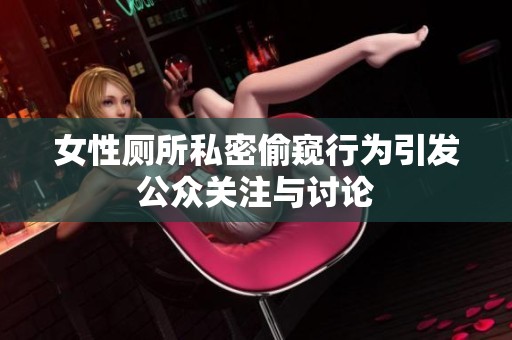 女性厕所私密偷窥行为引发公众关注与讨论