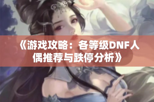 《游戏攻略：各等级DNF人偶推荐与跌停分析》