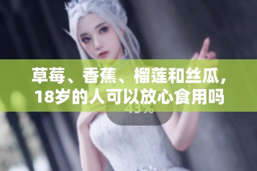 草莓、香蕉、榴莲和丝瓜，18岁的人可以放心食用吗