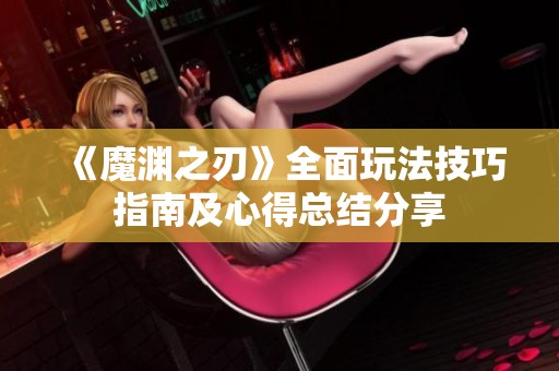 《魔渊之刃》全面玩法技巧指南及心得总结分享