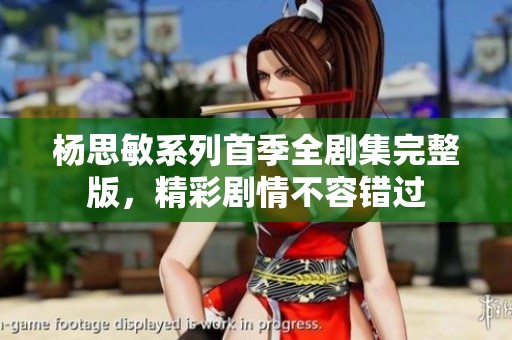 杨思敏系列首季全剧集完整版，精彩剧情不容错过