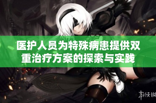 医护人员为特殊病患提供双重治疗方案的探索与实践