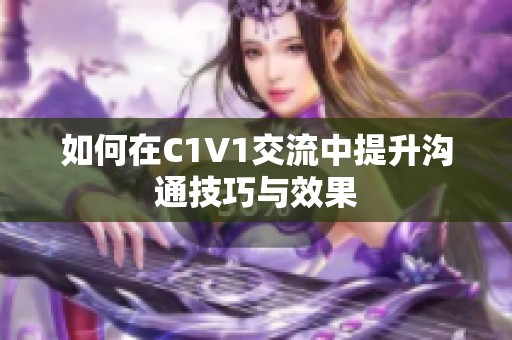 如何在C1V1交流中提升沟通技巧与效果