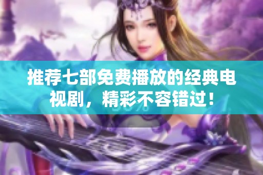 推荐七部免费播放的经典电视剧，精彩不容错过！