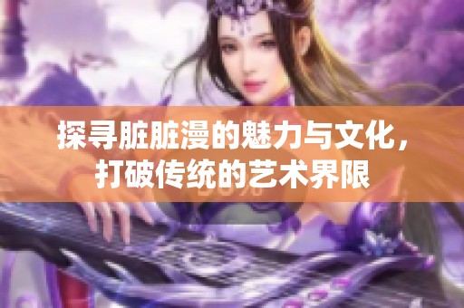 探寻脏脏漫的魅力与文化，打破传统的艺术界限