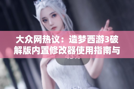 大众网热议：造梦西游3破解版内置修改器使用指南与风险解析
